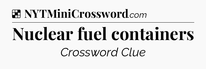 Solution: Nuclear fuel containers - NYT Crossword