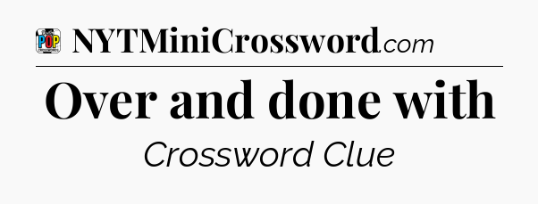 Over and done with Crossword Clue