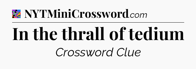 In the thrall of tedium Crossword Clue