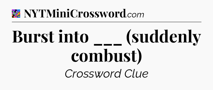 Burst into ___ (suddenly combust) Crossword Clue
