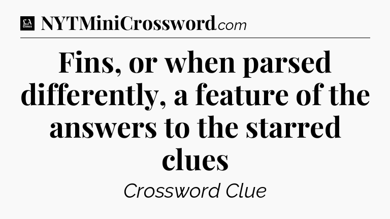 Fins, or when parsed differently, a feature of the answers to the starred clues - LA Times Crossword