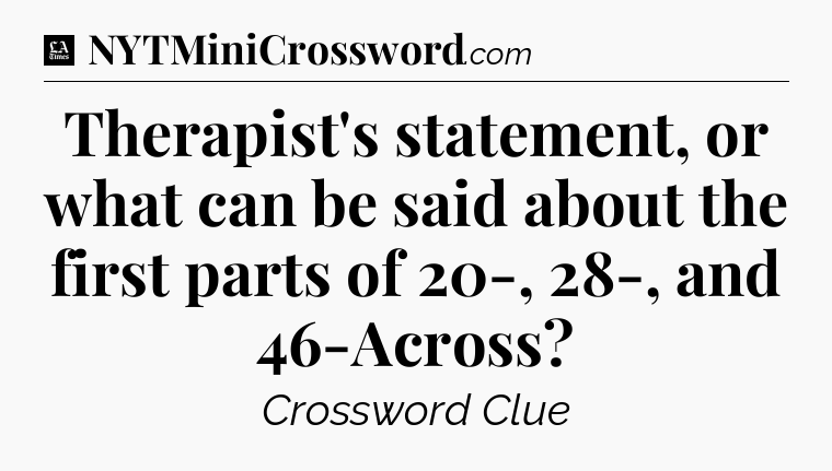Therapist's statement, or what can be said about the first parts of 20-, 28-, and 46-Across - LA Times Crossword