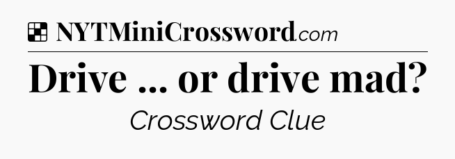 Solution: Drive ... or drive mad - NYT Crossword