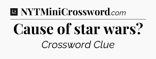 Cause of star wars - LA Times Crossword
