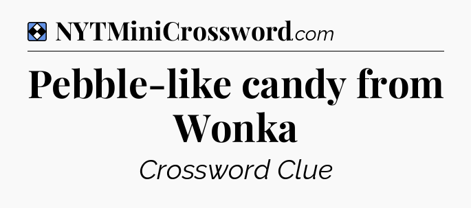 Solution: Pebble-like candy from Wonka - NYT Mini Crossword