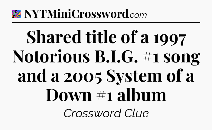 Shared title of a 1997 Notorious B.I.G. #1 song and a 2005 System of a Down #1 album Crossword Clue