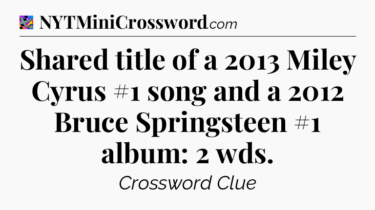 Shared title of a 2013 Miley Cyrus #1 song and a 2012 Bruce Springsteen #1 album: 2 wds Crossword Clue