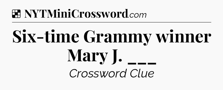 Solution: Six-time Grammy winner Mary J. ___ - NYT Crossword