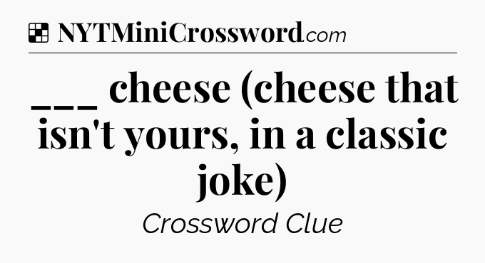 Solution: ___ cheese (cheese that isn't yours, in a classic joke) - NYT Crossword