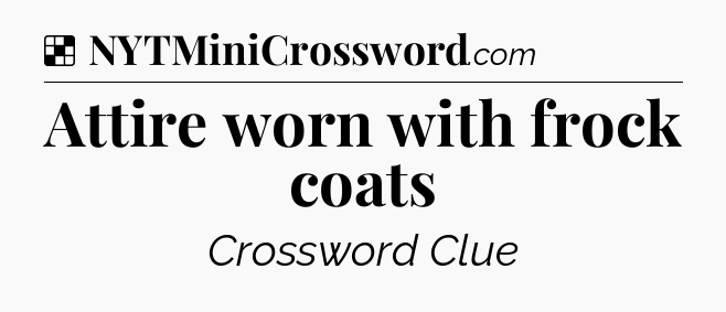 Solution: Attire worn with frock coats - NYT Crossword