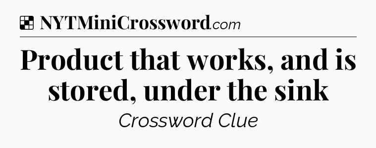 Solution: Product that works, and is stored, under the sink - NYT Crossword