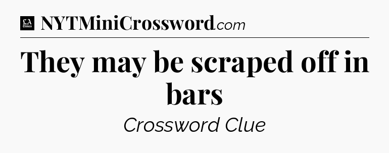They may be scraped off in bars - LA Times Crossword