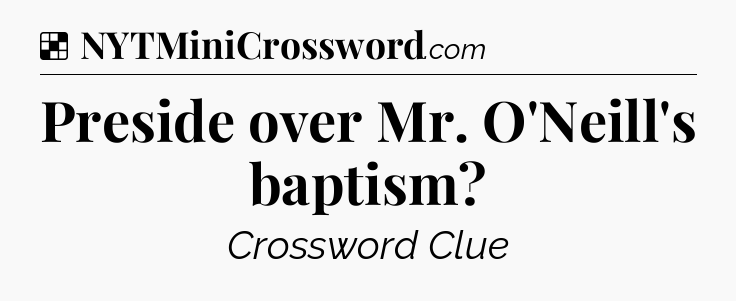 Solution: Preside over Mr. O'Neill's baptism - NYT Crossword
