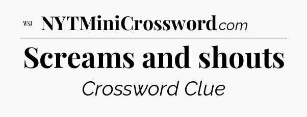 Screams and shouts - WSJ Crossword