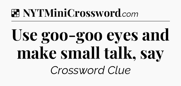 Solution: Use goo-goo eyes and make small talk, say - NYT Crossword