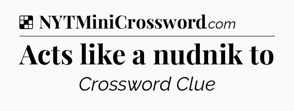 Solution: Acts like a nudnik to - NYT Crossword