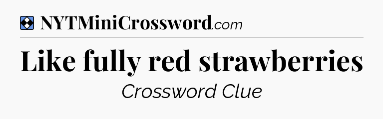 Solution: Like fully red strawberries - NYT Mini Crossword