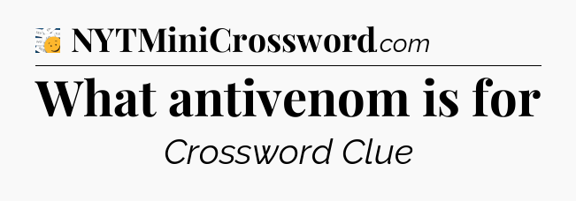 What antivenom is for - 7 Little Words