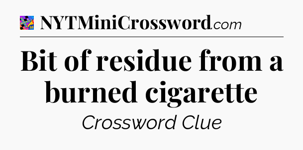 Bit of residue from a burned cigarette Crossword Clue