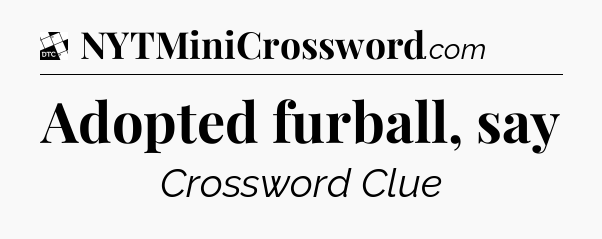 Adopted furball, say - Daily Themed Classic Crossword