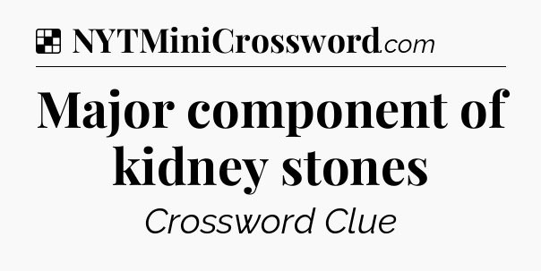 Solution: Major component of kidney stones - NYT Crossword