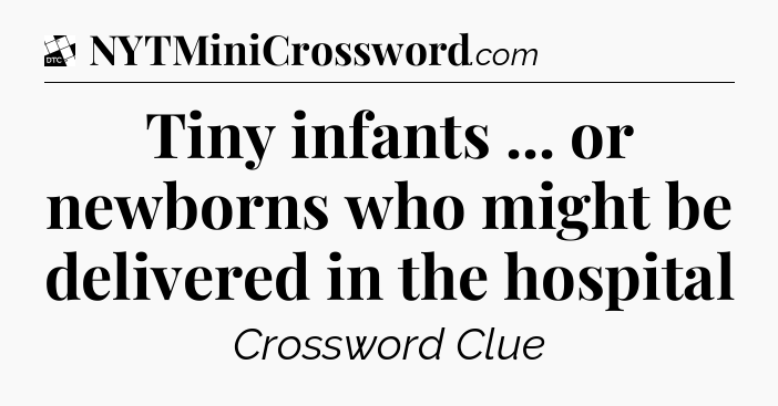 Tiny infants ... or newborns who might be delivered in the hospital - Daily Themed Classic Crossword