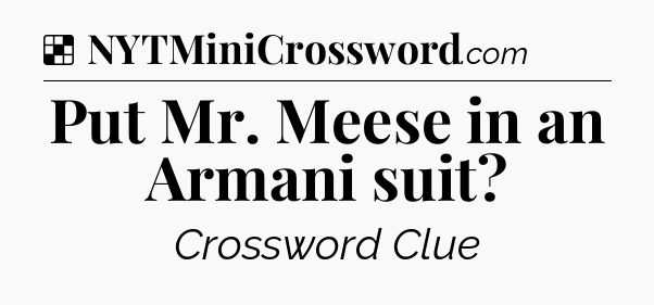 Solution: Put Mr. Meese in an Armani suit - NYT Crossword