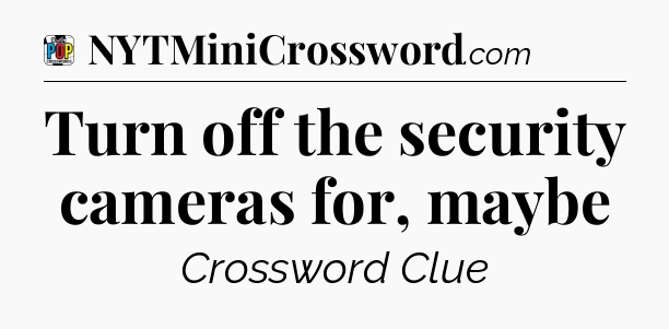 Turn off the security cameras for, maybe Crossword Clue