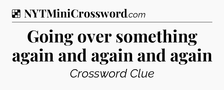 Solution: Going over something again and again and again - NYT Crossword