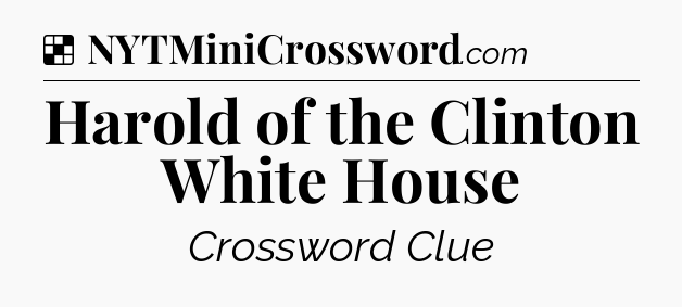 Solution: Harold of the Clinton White House - NYT Crossword