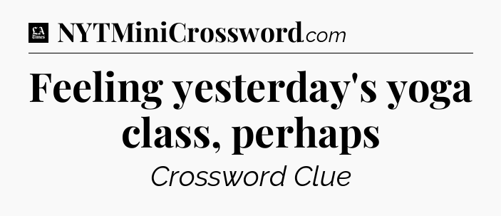Feeling yesterday's yoga class, perhaps - LA Times Crossword