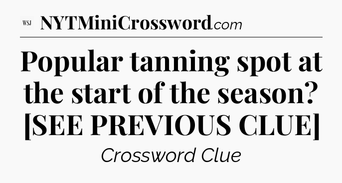 Popular tanning spot at the start of the season? [SEE PREVIOUS CLUE] - WSJ Crossword