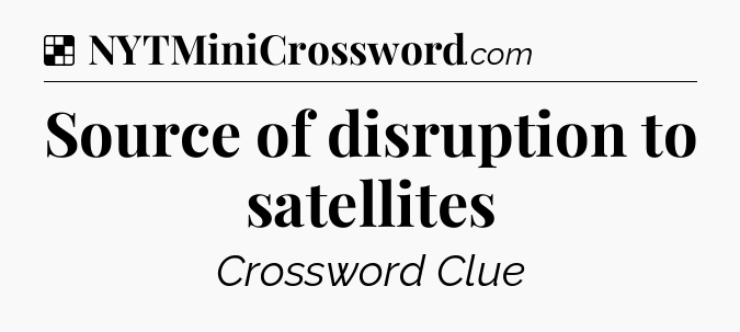 Solution: Source of disruption to satellites - NYT Crossword