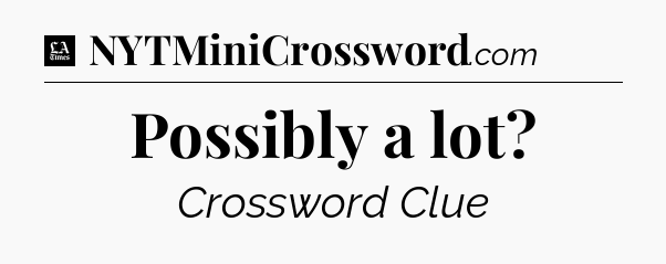 Possibly a lot - LA Times Crossword