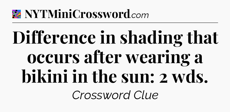 Difference in shading that occurs after wearing a bikini in the sun: 2 wds Crossword Clue