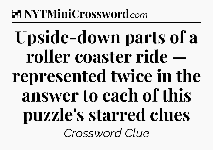 Solution: Upside-down parts of a roller coaster ride — represented twice in the answer to each of this puzzle's starred clues - NYT Crossword