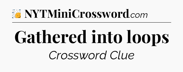 Gathered into loops - 7 Little Words