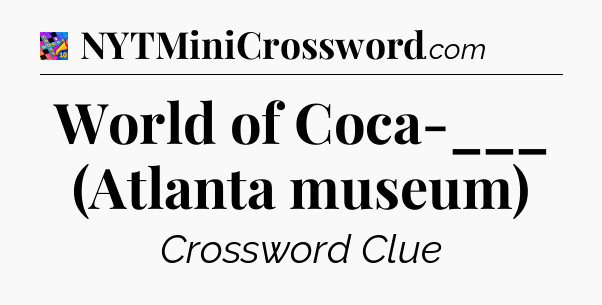 World of Coca-___ (Atlanta museum) Crossword Clue
