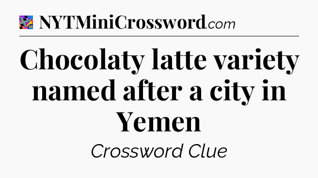 Chocolaty latte variety named after a city in Yemen Crossword Clue