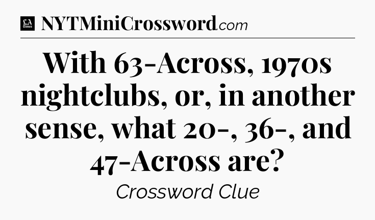 With 63-Across, 1970s nightclubs, or, in another sense, what 20-, 36-, and 47-Across are - LA Times Crossword