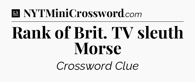 Rank of Brit. TV sleuth Morse - LA Times Crossword