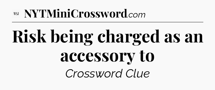 Risk being charged as an accessory to - WSJ Crossword