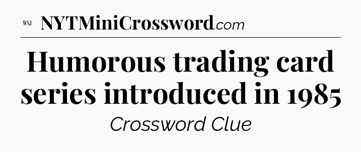 Humorous trading card series introduced in 1985 - WSJ Crossword