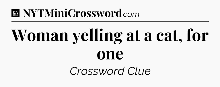 Woman yelling at a cat, for one - LA Times Crossword