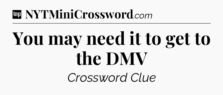 You may need it to get to the DMV Crossword Clue
