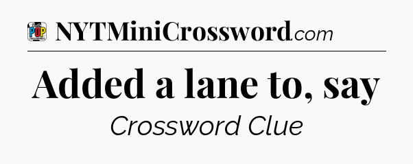 Added a lane to, say Crossword Clue