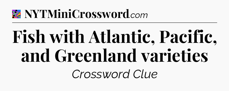 Fish with Atlantic, Pacific, and Greenland varieties Crossword Clue