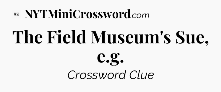 The Field Museum's Sue, e.g - WSJ Crossword