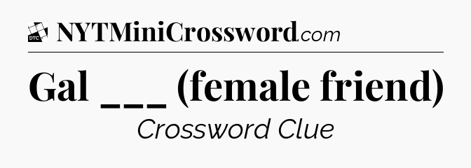 Gal ___ (female friend) - Daily Themed Classic Crossword