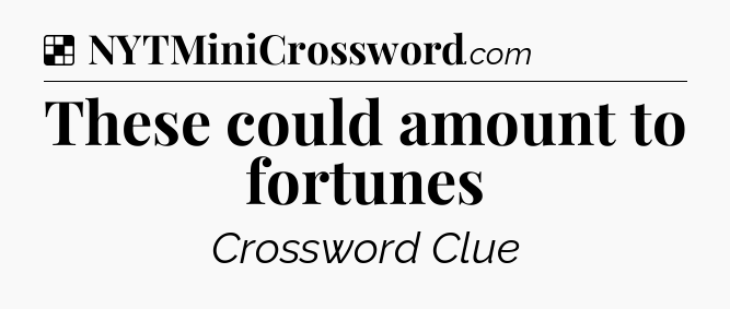 Solution: These could amount to fortunes - NYT Crossword